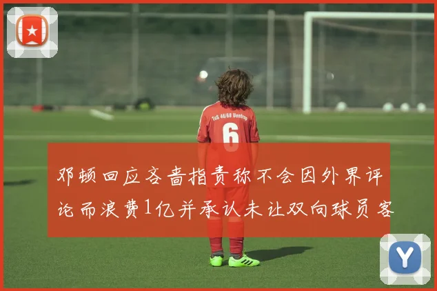 邓顿回应吝啬指责称不会因外界评论而浪费1亿并承认未让双向球员客场是失误